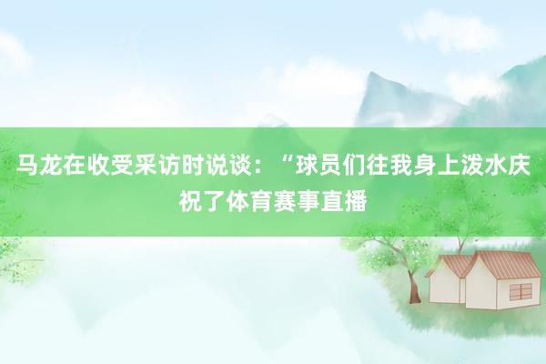 马龙在收受采访时说谈：“球员们往我身上泼水庆祝了体育赛事直播