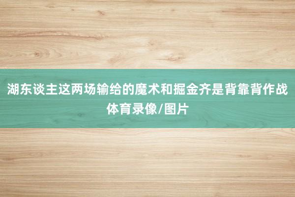 湖东谈主这两场输给的魔术和掘金齐是背靠背作战体育录像/图片