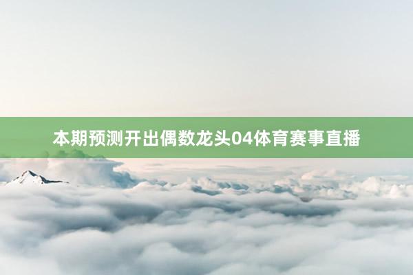 本期预测开出偶数龙头04体育赛事直播