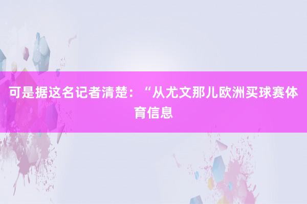 可是据这名记者清楚：“从尤文那儿欧洲买球赛体育信息