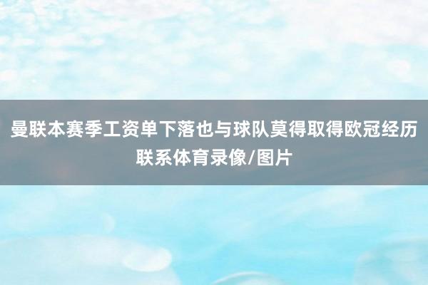 曼联本赛季工资单下落也与球队莫得取得欧冠经历联系体育录像/图片