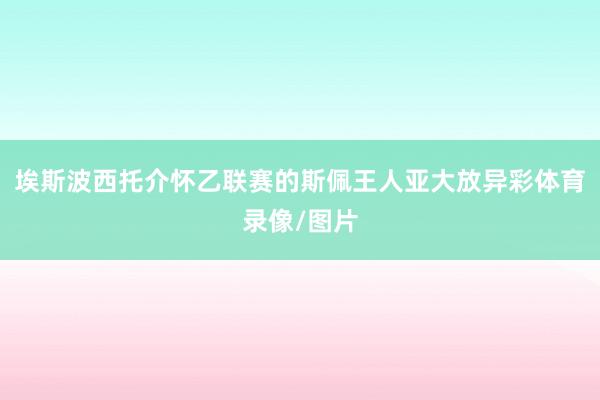 埃斯波西托介怀乙联赛的斯佩王人亚大放异彩体育录像/图片