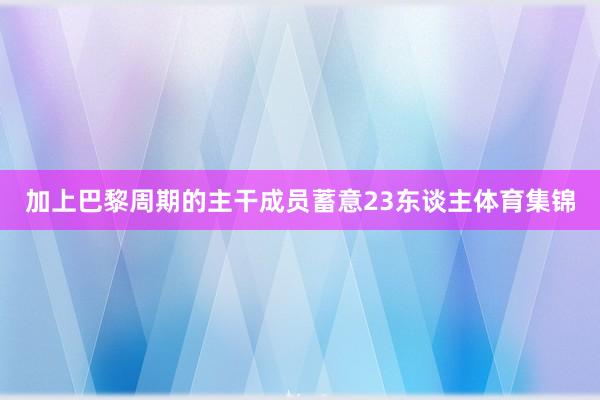 加上巴黎周期的主干成员蓄意23东谈主体育集锦