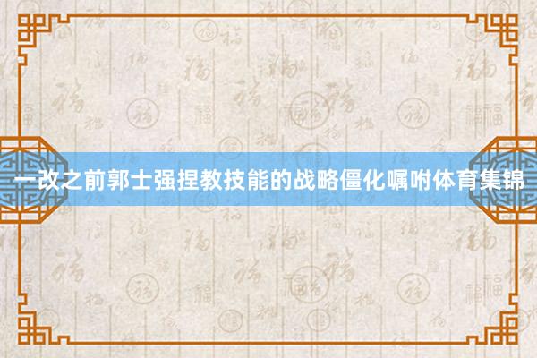 一改之前郭士强捏教技能的战略僵化嘱咐体育集锦