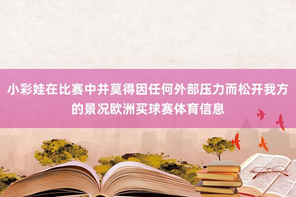 小彩娃在比赛中并莫得因任何外部压力而松开我方的景况欧洲买球赛体育信息