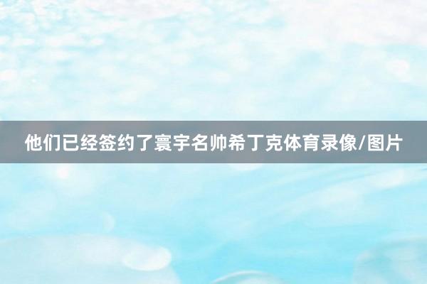 他们已经签约了寰宇名帅希丁克体育录像/图片