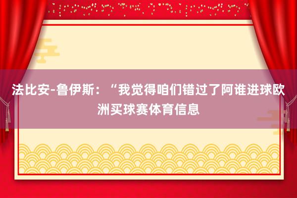 法比安-鲁伊斯：“我觉得咱们错过了阿谁进球欧洲买球赛体育信息