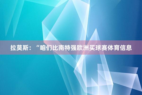 拉莫斯：“咱们比南特强欧洲买球赛体育信息