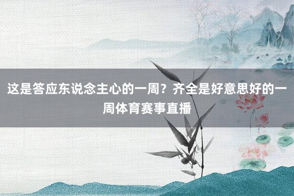 这是答应东说念主心的一周？齐全是好意思好的一周体育赛事直播