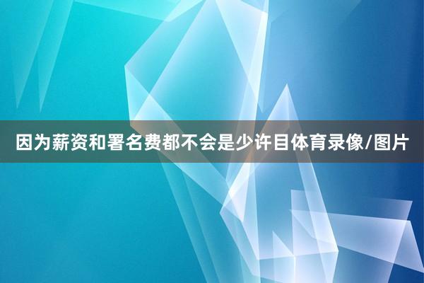 因为薪资和署名费都不会是少许目体育录像/图片