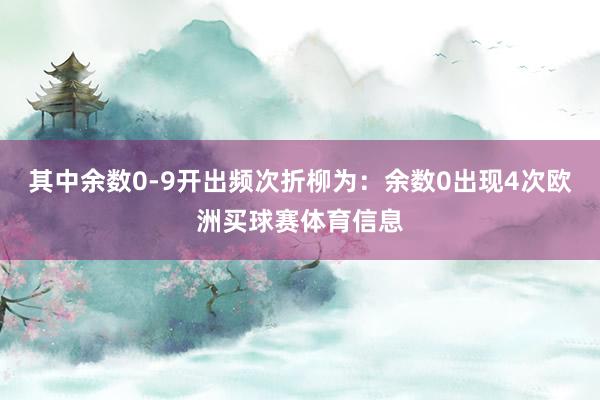 其中余数0-9开出频次折柳为：余数0出现4次欧洲买球赛体育信息