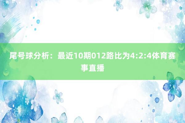 尾号球分析：最近10期012路比为4:2:4体育赛事直播