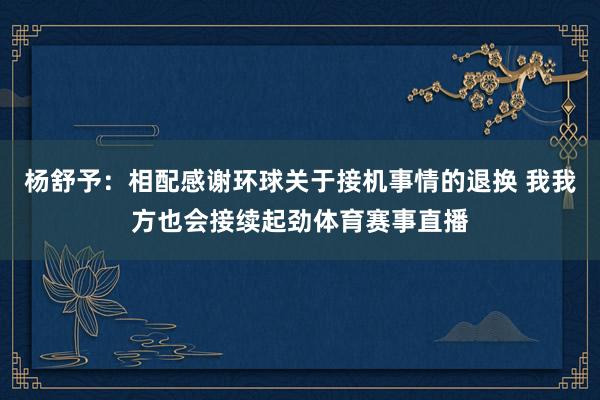 杨舒予：相配感谢环球关于接机事情的退换 我我方也会接续起劲体育赛事直播