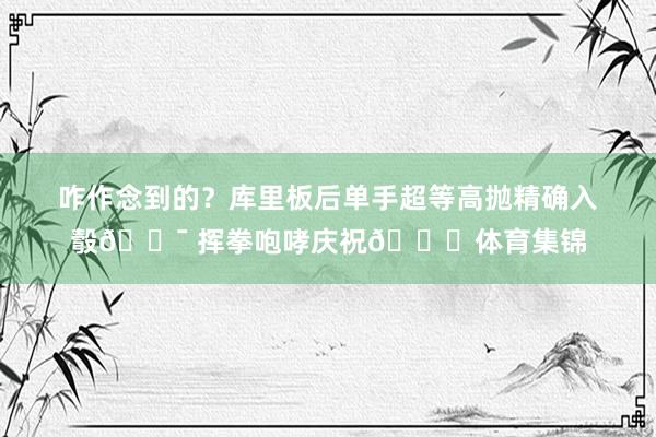 咋作念到的？库里板后单手超等高抛精确入彀🎯 挥拳咆哮庆祝😝体育集锦