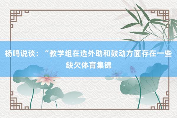 杨鸣说谈：“教学组在选外助和鼓动方面存在一些缺欠体育集锦