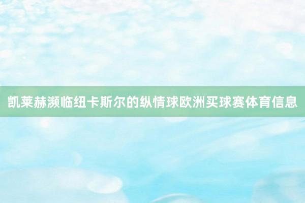 凯莱赫濒临纽卡斯尔的纵情球欧洲买球赛体育信息