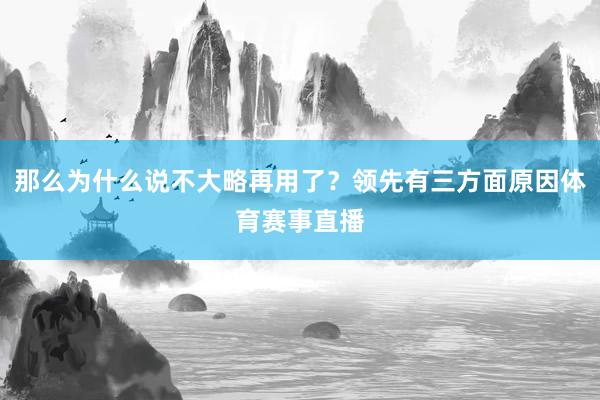 那么为什么说不大略再用了？领先有三方面原因体育赛事直播