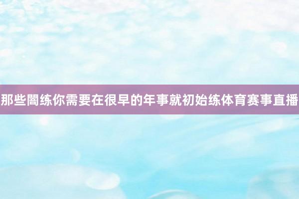 那些闇练你需要在很早的年事就初始练体育赛事直播