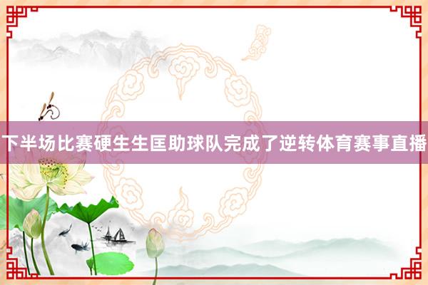 下半场比赛硬生生匡助球队完成了逆转体育赛事直播