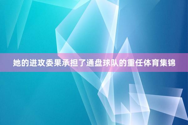 她的进攻委果承担了通盘球队的重任体育集锦