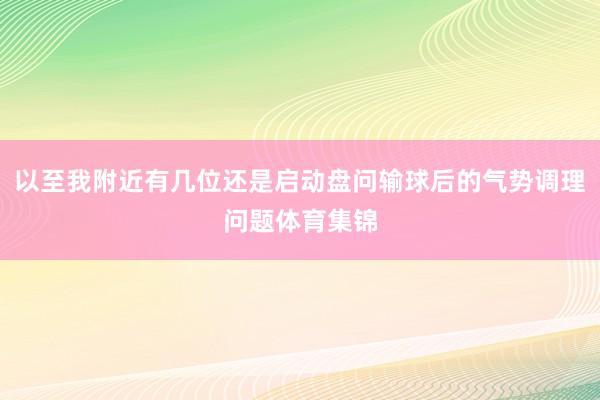 以至我附近有几位还是启动盘问输球后的气势调理问题体育集锦