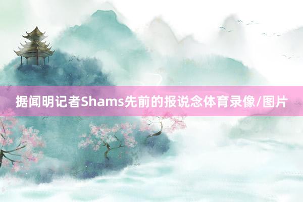 据闻明记者Shams先前的报说念体育录像/图片