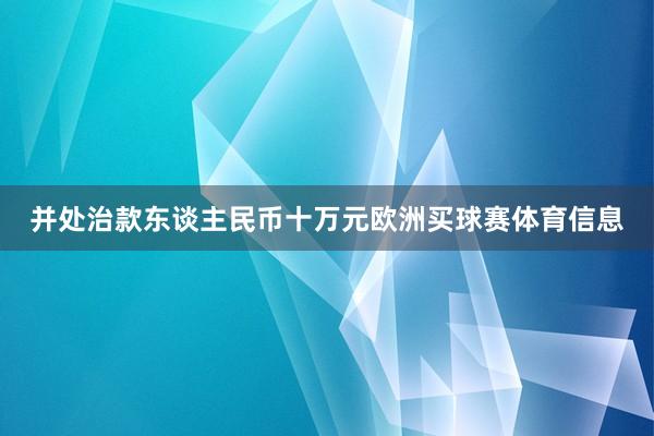 并处治款东谈主民币十万元欧洲买球赛体育信息