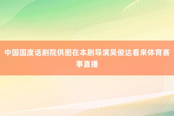 中国国度话剧院供图在本剧导演吴俊达看来体育赛事直播