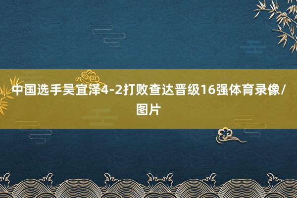 中国选手吴宜泽4-2打败查达晋级16强体育录像/图片