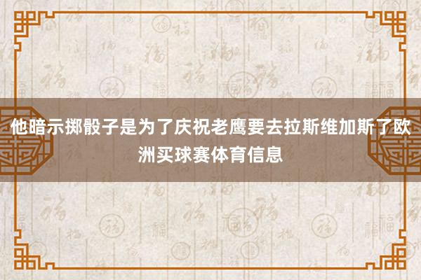 他暗示掷骰子是为了庆祝老鹰要去拉斯维加斯了欧洲买球赛体育信息