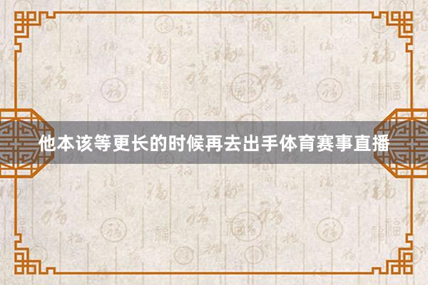 他本该等更长的时候再去出手体育赛事直播