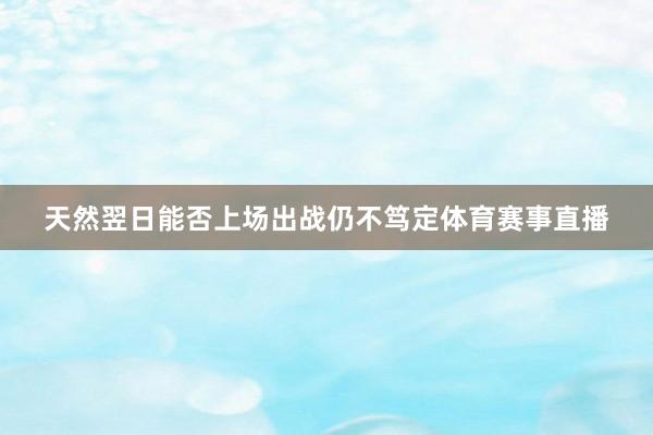 天然翌日能否上场出战仍不笃定体育赛事直播