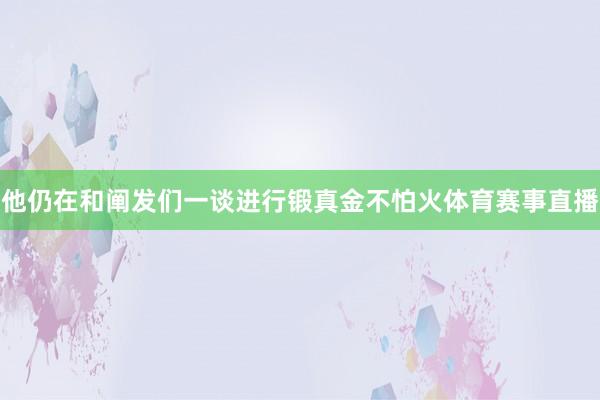 他仍在和阐发们一谈进行锻真金不怕火体育赛事直播