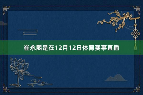 崔永熙是在12月12日体育赛事直播