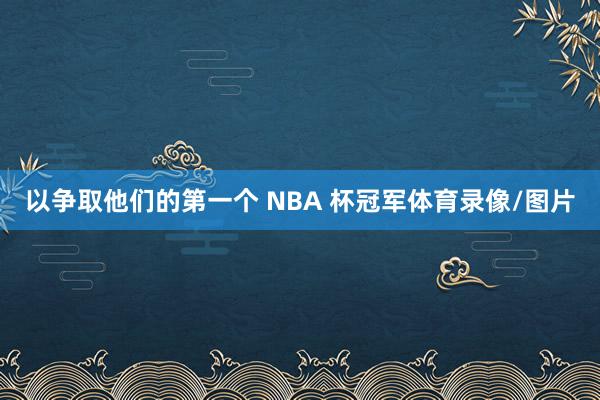 以争取他们的第一个 NBA 杯冠军体育录像/图片