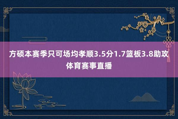 方硕本赛季只可场均孝顺3.5分1.7篮板3.8助攻体育赛事直播