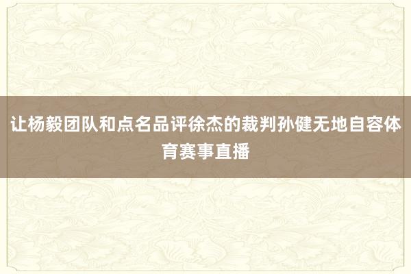 让杨毅团队和点名品评徐杰的裁判孙健无地自容体育赛事直播