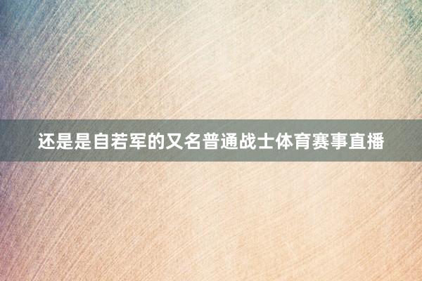 还是是自若军的又名普通战士体育赛事直播