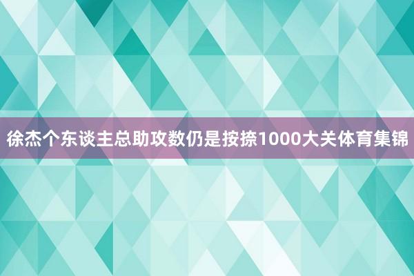 徐杰个东谈主总助攻数仍是按捺1000大关体育集锦