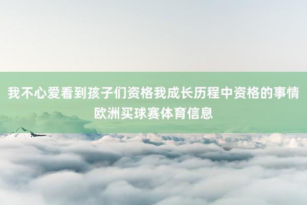 我不心爱看到孩子们资格我成长历程中资格的事情欧洲买球赛体育信息