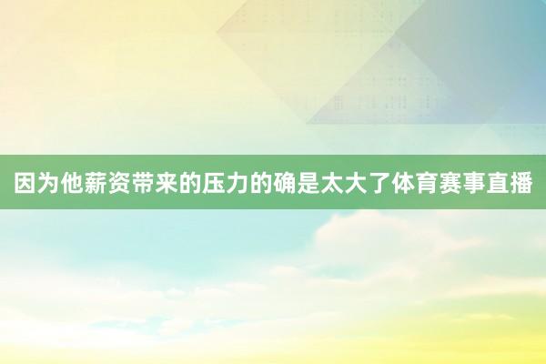 因为他薪资带来的压力的确是太大了体育赛事直播