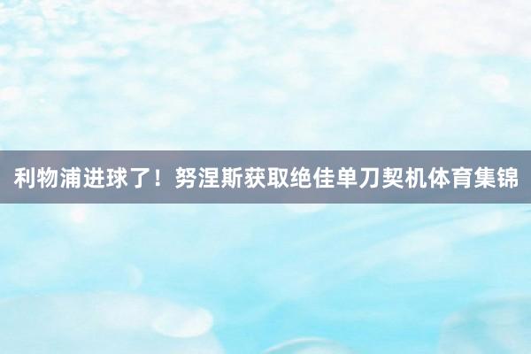 利物浦进球了！努涅斯获取绝佳单刀契机体育集锦