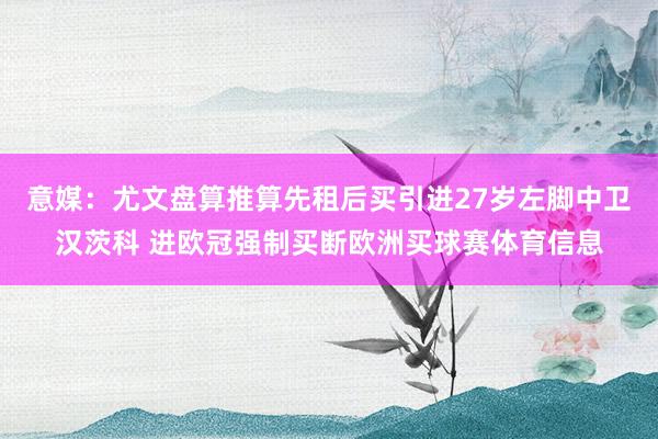 意媒：尤文盘算推算先租后买引进27岁左脚中卫汉茨科 进欧冠强制买断欧洲买球赛体育信息