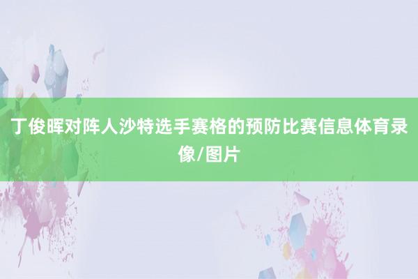 丁俊晖对阵人沙特选手赛格的预防比赛信息体育录像/图片