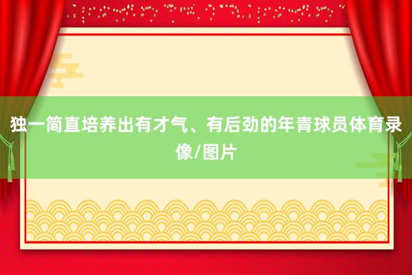 独一简直培养出有才气、有后劲的年青球员体育录像/图片