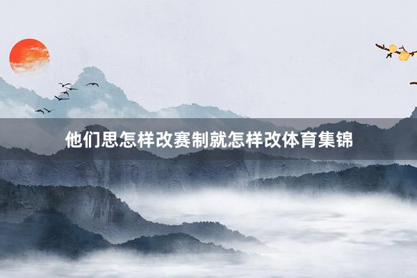 他们思怎样改赛制就怎样改体育集锦