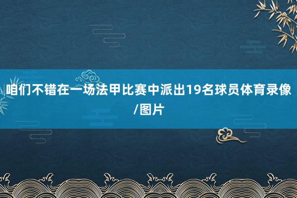 咱们不错在一场法甲比赛中派出19名球员体育录像/图片