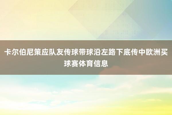 卡尔伯尼策应队友传球带球沿左路下底传中欧洲买球赛体育信息