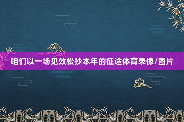 咱们以一场见效松抄本年的征途体育录像/图片