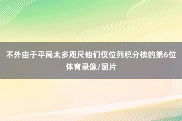 不外由于平局太多咫尺他们仅位列积分榜的第6位体育录像/图片